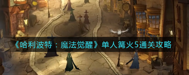 哈利波特魔法觉醒单人篝火5通关攻略