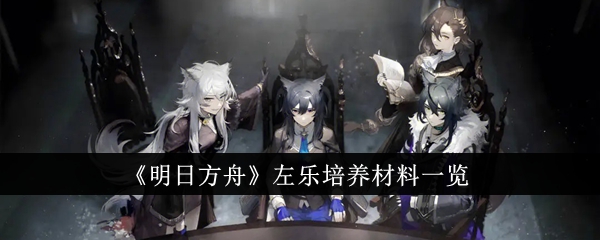 明日方舟左乐培养材料一览 左乐培养材料有哪些