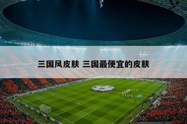 三国风皮肤 三国最便宜的皮肤