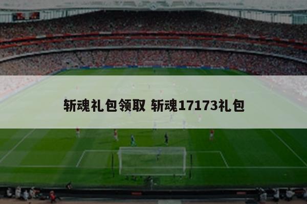 斩魂礼包领取 斩魂17173礼包