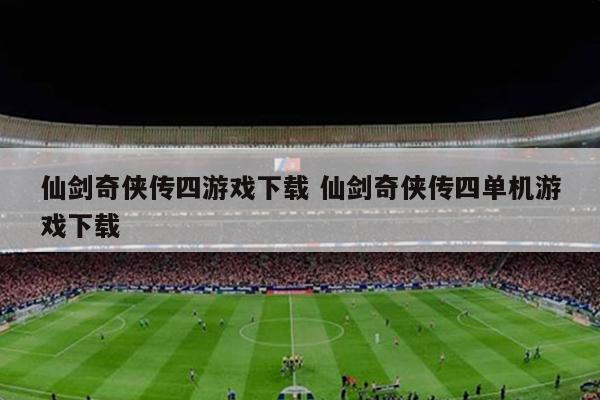 仙剑奇侠传四游戏下载 仙剑奇侠传四单机游戏下载