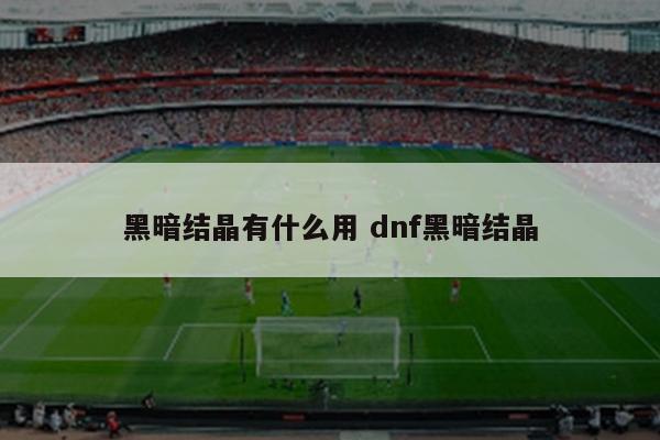 黑暗结晶有什么用 dnf黑暗结晶