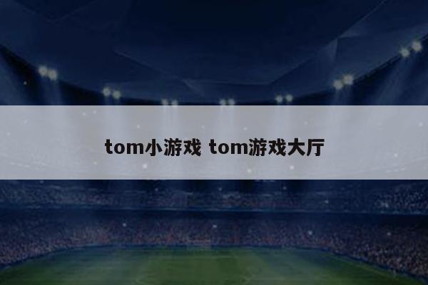 tom小游戏 tom游戏大厅