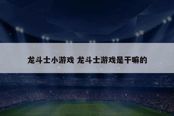 龙斗士小游戏 龙斗士游戏是干嘛的