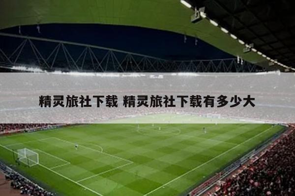 精灵旅社下载 精灵旅社下载有多少大