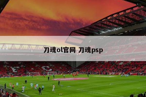 刀魂ol官网 刀魂psp