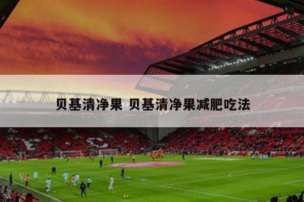 贝基清净果 贝基清净果减肥吃法