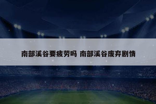 南部溪谷要疲劳吗 南部溪谷废弃剧情