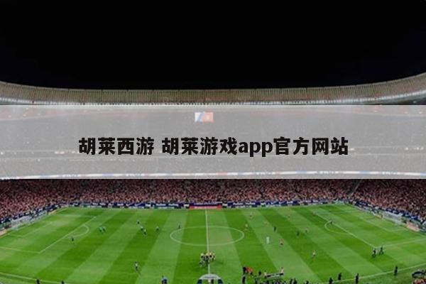 胡莱西游 胡莱游戏app官方网站
