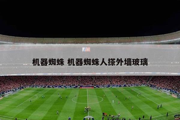 机器蜘蛛 机器蜘蛛人搽外墙玻璃