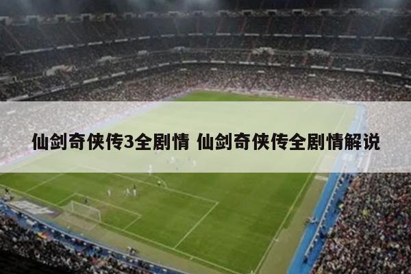 仙剑奇侠传3全剧情 仙剑奇侠传全剧情解说