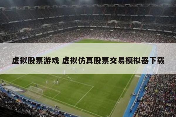 虚拟股票游戏 虚拟仿真股票交易模拟器下载