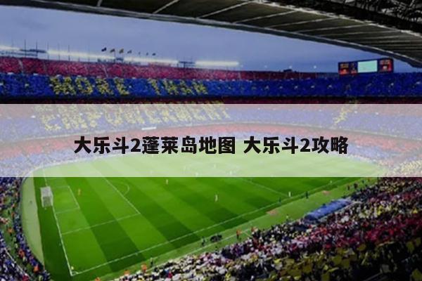 大乐斗2蓬莱岛地图 大乐斗2攻略