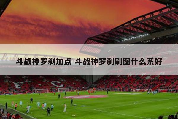 斗战神罗刹加点 斗战神罗刹刷图什么系好