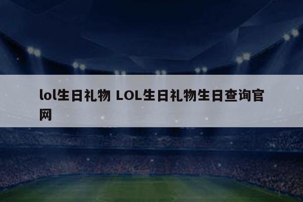 lol生日礼物 LOL生日礼物生日查询官网