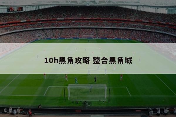 10h黑角攻略 整合黑角城