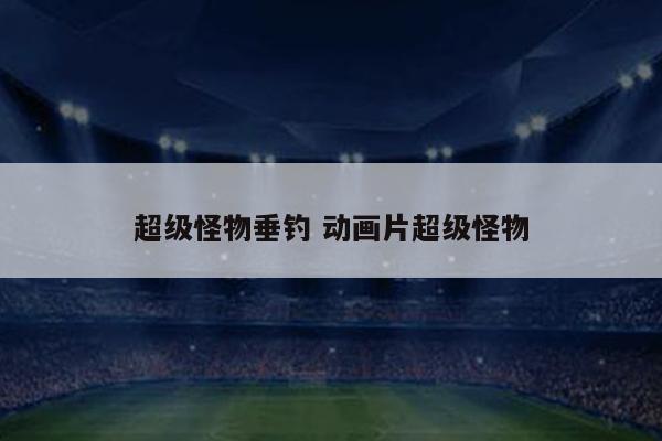超级怪物垂钓 动画片超级怪物