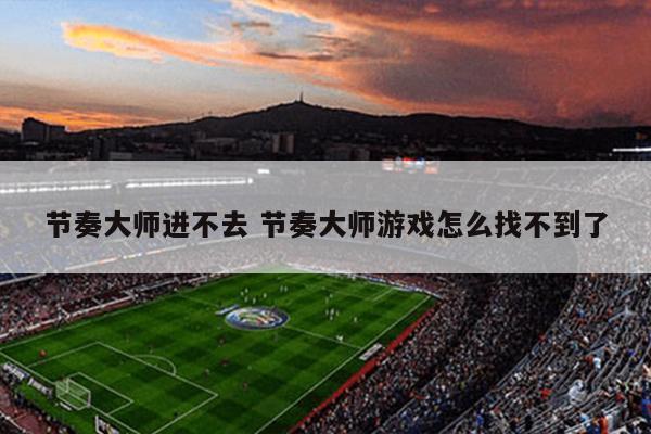 节奏大师进不去 节奏大师游戏怎么找不到了