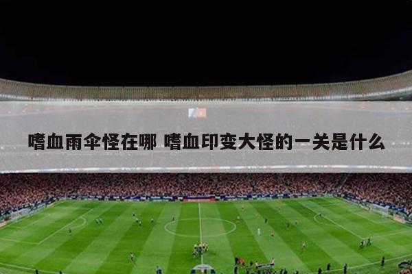 嗜血雨伞怪在哪 嗜血印变大怪的一关是什么