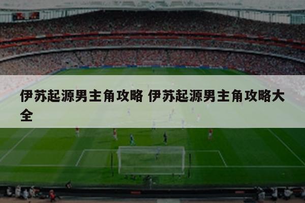 伊苏起源男主角攻略 伊苏起源男主角攻略大全