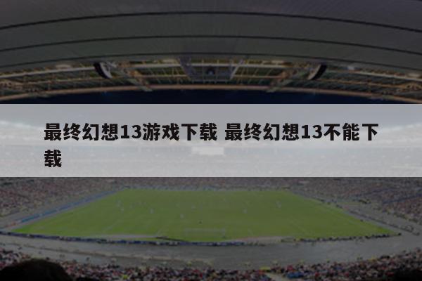 最终幻想13游戏下载 最终幻想13不能下载
