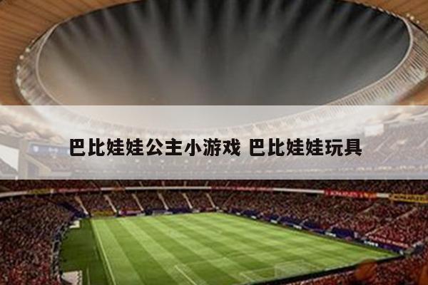 巴比娃娃公主小游戏 巴比娃娃玩具