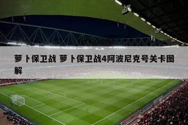 萝卜保卫战 萝卜保卫战4阿波尼克号关卡图解