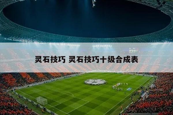 灵石技巧 灵石技巧十级合成表