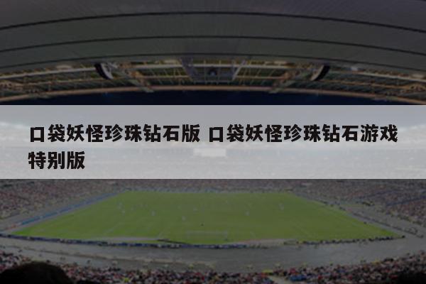 口袋妖怪珍珠钻石版 口袋妖怪珍珠钻石游戏特别版