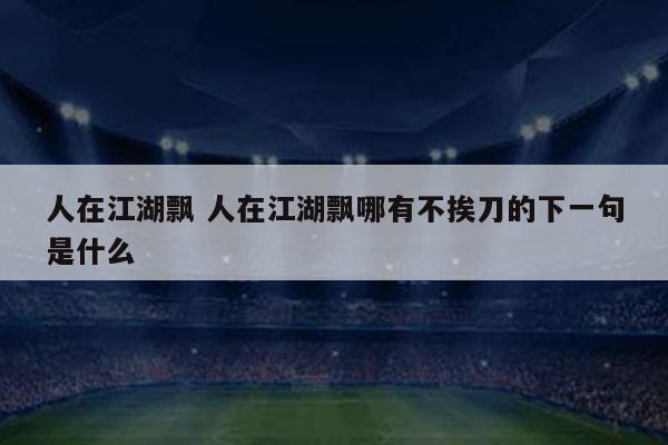 人在江湖飘 人在江湖飘哪有不挨刀的下一句是什么