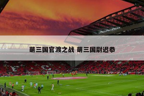 萌三国官渡之战 萌三国尉迟恭
