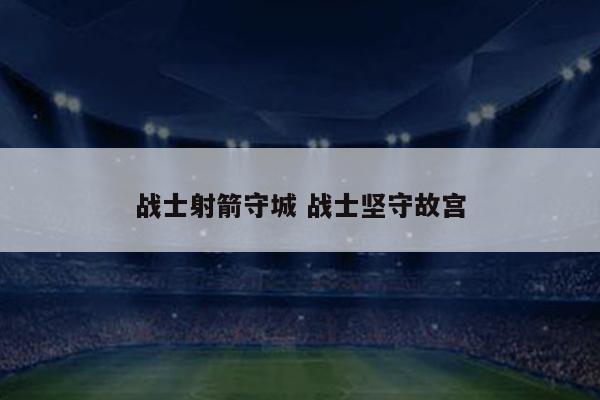 战士射箭守城 战士坚守故宫