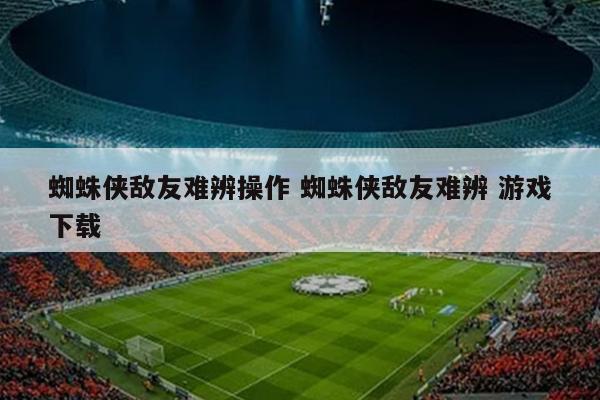 蜘蛛侠敌友难辨操作 蜘蛛侠敌友难辨 游戏下载
