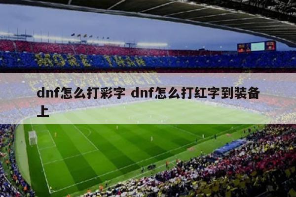 dnf怎么打彩字 dnf怎么打红字到装备上