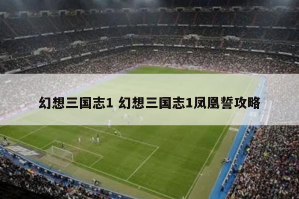 幻想三国志1 幻想三国志1凤凰誓攻略