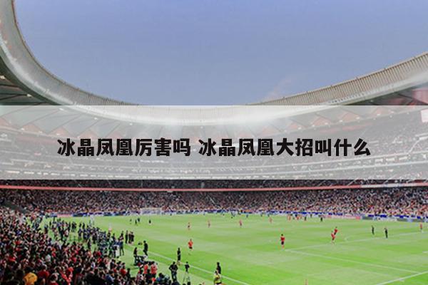 冰晶凤凰厉害吗 冰晶凤凰大招叫什么