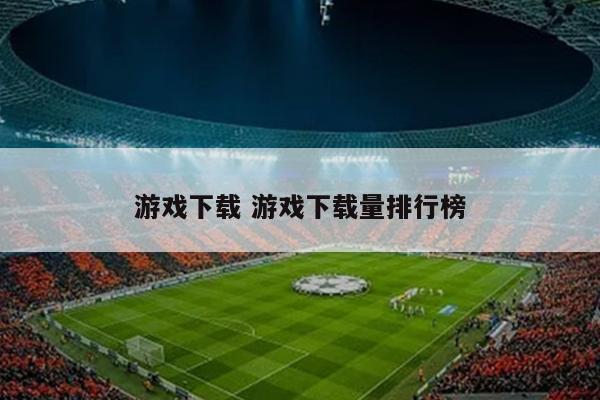 游戏下载 游戏下载量排行榜