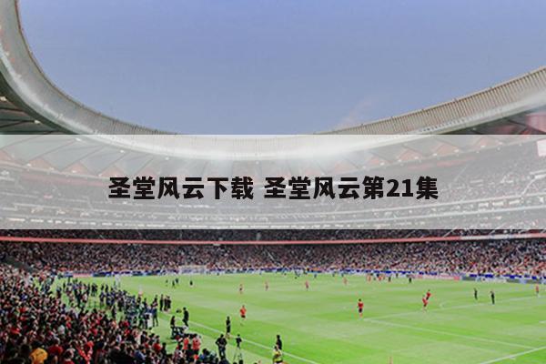 圣堂风云下载 圣堂风云第21集