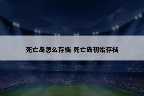 死亡岛怎么存档 死亡岛初始存档