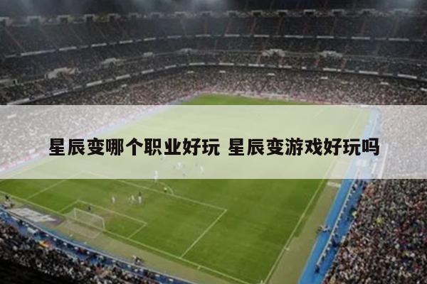 星辰变哪个职业好玩 星辰变游戏好玩吗