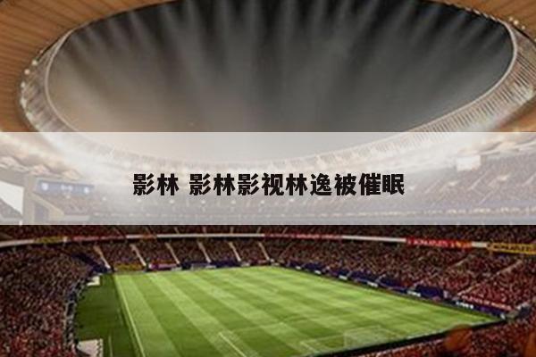 影林 影林影视林逸被催眠