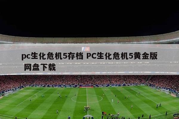 pc生化危机5存档 PC生化危机5黄金版 网盘下载