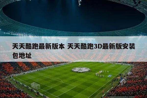 天天酷跑最新版本 天天酷跑3D最新版安装包地址