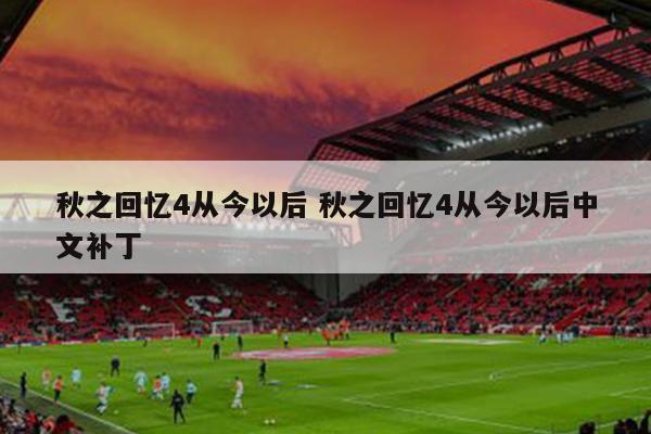 秋之回忆4从今以后 秋之回忆4从今以后中文补丁