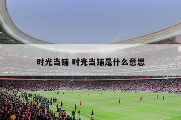 时光当铺 时光当铺是什么意思