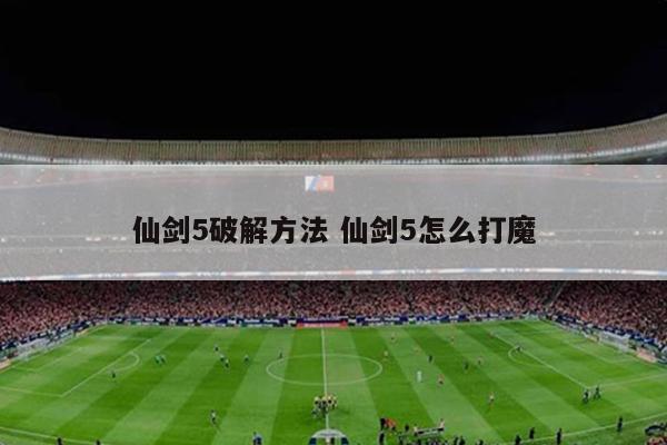 仙剑5破解方法 仙剑5怎么打魔