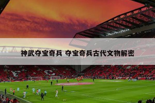 神武夺宝奇兵 夺宝奇兵古代文物解密
