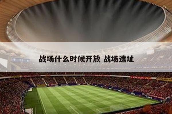 战场什么时候开放 战场遗址