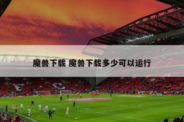 魔兽下载 魔兽下载多少可以运行