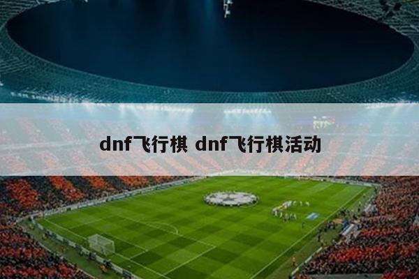 dnf飞行棋 dnf飞行棋活动